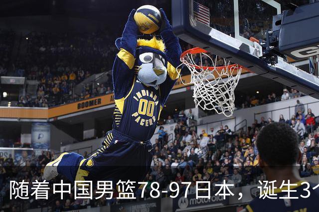 随着中国男篮78-97日本，诞生3个意外2个事实，郭士强王俊杰上榜